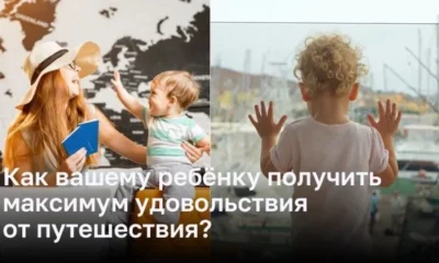 Как вашему ребёнку получить максимум удовольствия от путешествия?