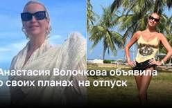 Анастасия Волочкова объявила о своих планах  на отпуск